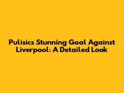 Pulisic's Stunning Goal Against Liverpool: A Detailed Look