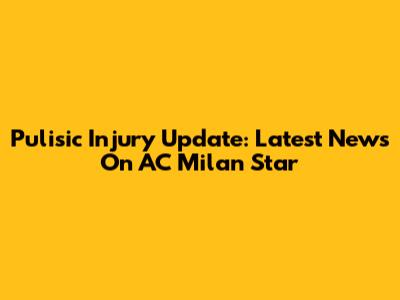 Pulisic Injury Update: Latest News On AC Milan Star