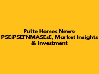 Pulte Homes News: PSEiPSEFNMASEsE, Market Insights & Investment