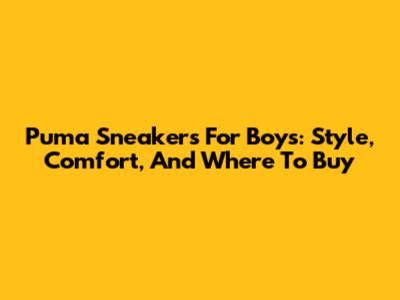Puma Sneakers For Boys: Style, Comfort, And Where To Buy