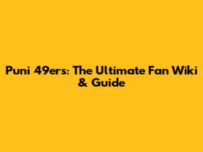 Puni 49ers: The Ultimate Fan Wiki & Guide