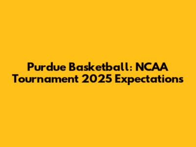 Purdue Basketball: NCAA Tournament 2025 Expectations