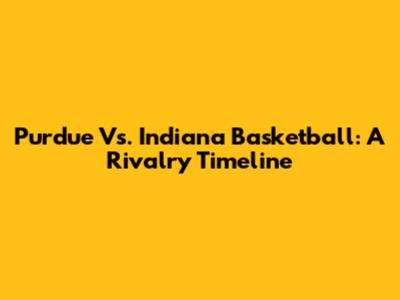 Purdue Vs. Indiana Basketball: A Rivalry Timeline