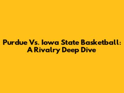 Purdue Vs. Iowa State Basketball: A Rivalry Deep Dive