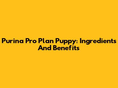 Purina Pro Plan Puppy: Ingredients And Benefits