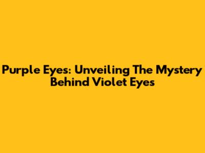 Purple Eyes: Unveiling The Mystery Behind Violet Eyes