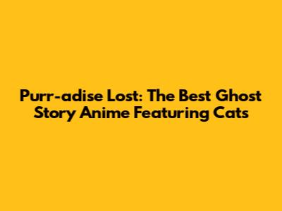 Purr-adise Lost: The Best Ghost Story Anime Featuring Cats