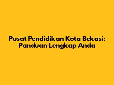 Pusat Pendidikan Kota Bekasi: Panduan Lengkap Anda