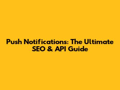 Push Notifications: The Ultimate SEO & API Guide