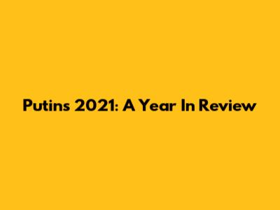 Putin's 2021: A Year In Review