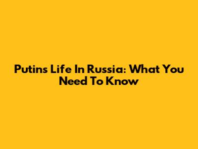 Putin's Life In Russia: What You Need To Know