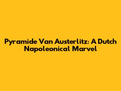 Pyramide Van Austerlitz: A Dutch Napoleonical Marvel