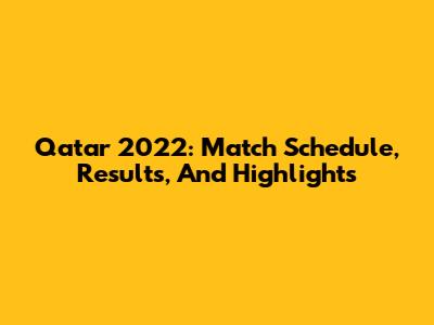 Qatar 2022: Match Schedule, Results, And Highlights