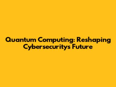 Quantum Computing: Reshaping Cybersecurity's Future