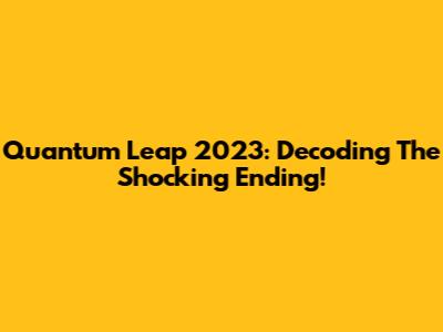 Quantum Leap 2023: Decoding The Shocking Ending!