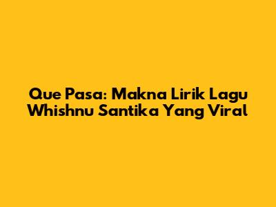 Que Pasa: Makna Lirik Lagu Whishnu Santika Yang Viral