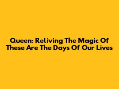 Queen: Reliving The Magic Of 'These Are The Days Of Our Lives'