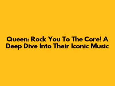 Queen: Rock You To The Core! A Deep Dive Into Their Iconic Music