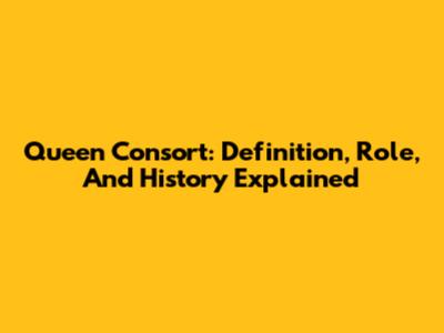 Queen Consort: Definition, Role, And History Explained