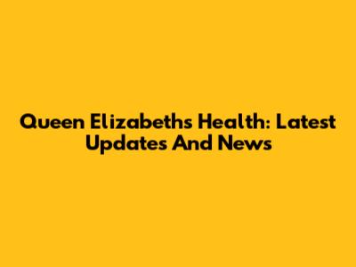 Queen Elizabeth's Health: Latest Updates And News
