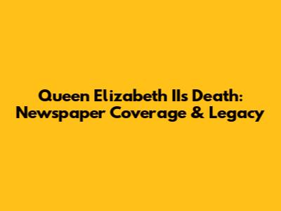 Queen Elizabeth II's Death: Newspaper Coverage & Legacy