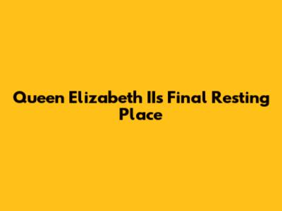 Queen Elizabeth II's Final Resting Place