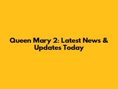 Queen Mary 2: Latest News & Updates Today