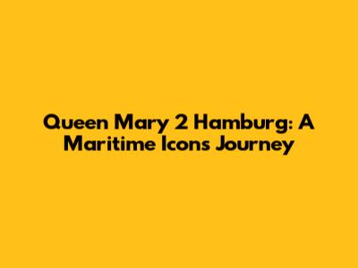 Queen Mary 2 Hamburg: A Maritime Icon's Journey
