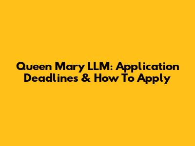 Queen Mary LLM: Application Deadlines & How To Apply