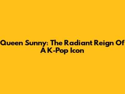 Queen Sunny: The Radiant Reign Of A K-Pop Icon