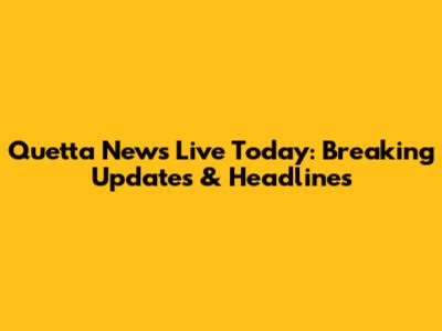 Quetta News Live Today: Breaking Updates & Headlines