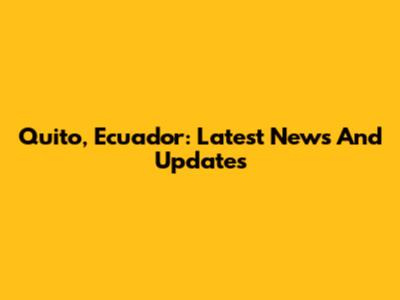 Quito, Ecuador: Latest News And Updates
