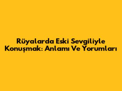 Rüyalarda Eski Sevgiliyle Konuşmak: Anlamı Ve Yorumları
