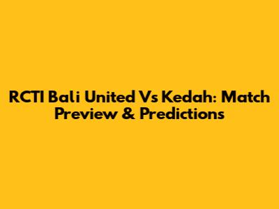 RCTI Bali United Vs Kedah: Match Preview & Predictions