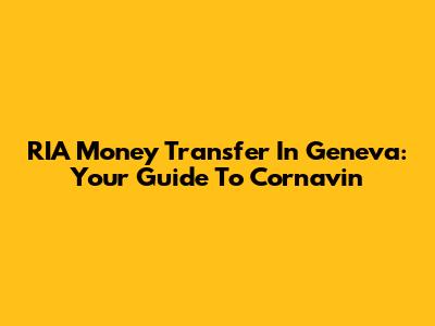 RIA Money Transfer In Geneva: Your Guide To Cornavin