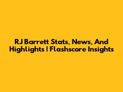 RJ Barrett Stats, News, And Highlights | Flashscore Insights