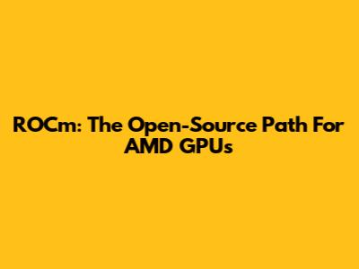 ROCm: The Open-Source Path For AMD GPUs