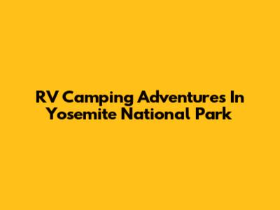 RV Camping Adventures In Yosemite National Park