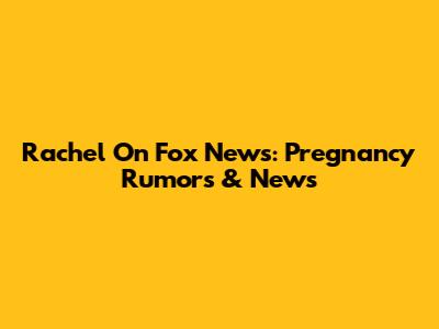 Rachel On Fox News: Pregnancy Rumors & News