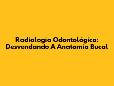 Radiologia Odontológica: Desvendando A Anatomia Bucal