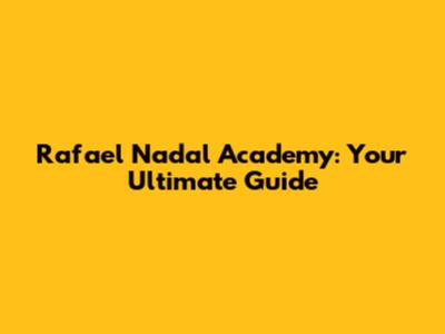 Rafael Nadal Academy: Your Ultimate Guide