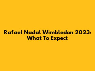 Rafael Nadal Wimbledon 2023: What To Expect