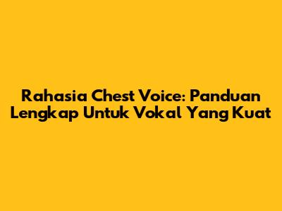 Rahasia Chest Voice: Panduan Lengkap Untuk Vokal Yang Kuat