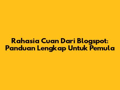 Rahasia Cuan Dari Blogspot: Panduan Lengkap Untuk Pemula