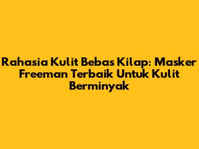 Rahasia Kulit Bebas Kilap: Masker Freeman Terbaik Untuk Kulit Berminyak