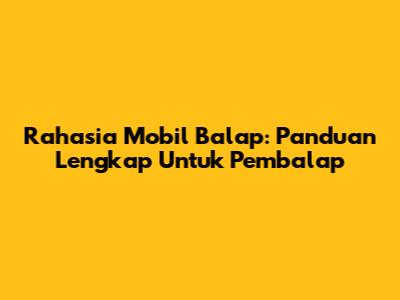 Rahasia Mobil Balap: Panduan Lengkap Untuk Pembalap