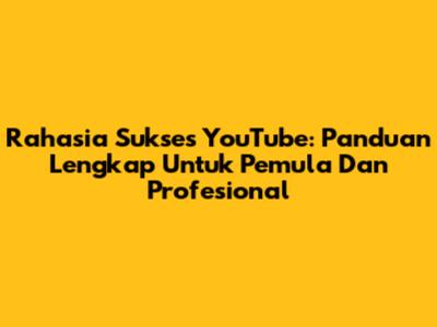 Rahasia Sukses YouTube: Panduan Lengkap Untuk Pemula Dan Profesional