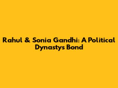 Rahul & Sonia Gandhi: A Political Dynasty's Bond