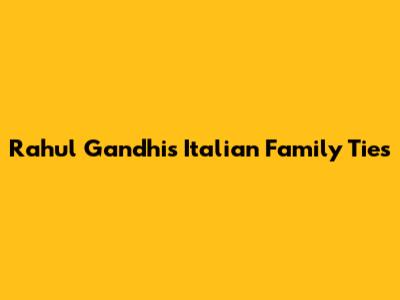 Rahul Gandhi's Italian Family Ties