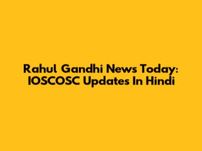 Rahul Gandhi News Today: IOSCOSC Updates In Hindi